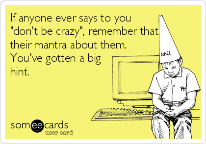 If anyone ever says to you
"don't be crazy", remember that's
their mantra about them.
You've gotten a big
hint. 