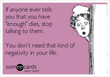 If anyone ever tells
you that you have
"enough" dies, stop
talking to them.

You don't need that kind of
negativity in your life.