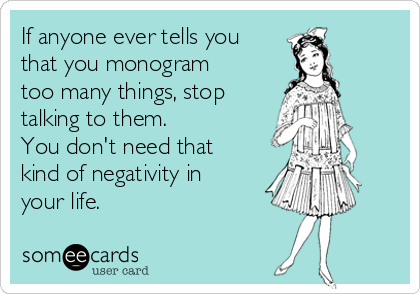 If anyone ever tells you
that you monogram
too many things, stop
talking to them.  
You don't need that
kind of negativity in
your life.