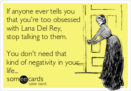 If anyone ever tells you
that you're too obsessed
with Lana Del Rey,
stop talking to them.

You don't need that
kind of negativity in your
life...