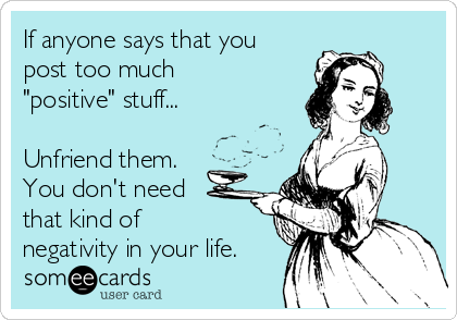 If anyone says that you post too much "positive" stuff... Unfriend them. You  don't need that kind of negativity in your life. | Encouragement Ecard
