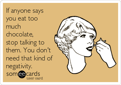 If anyone says
you eat too
much
chocolate,
stop talking to
them. You don't
need that kind of 
negativity.