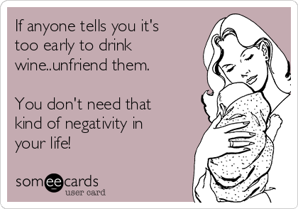If anyone tells you it's
too early to drink
wine..unfriend them.

You don't need that
kind of negativity in
your life!