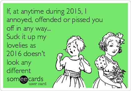 If, at anytime during 2015, I
annoyed, offended or pissed you
off in any way...
Suck it up my
lovelies as 
2016 doesn't
look any
different