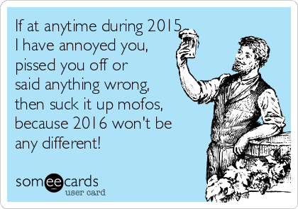 If at anytime during 2015,
I have annoyed you,
pissed you off or
said anything wrong,
then suck it up mofos,
because 2016 won't be
any different! 