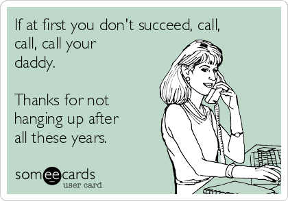 If at first you don't succeed, call,
call, call your
daddy. 

Thanks for not
hanging up after
all these years.