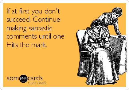 If at first you don't
succeed. Continue
making sarcastic
comments until one
Hits the mark.