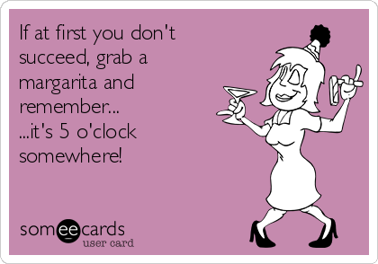 If at first you don't
succeed, grab a
margarita and
remember...
...it's 5 o'clock
somewhere!