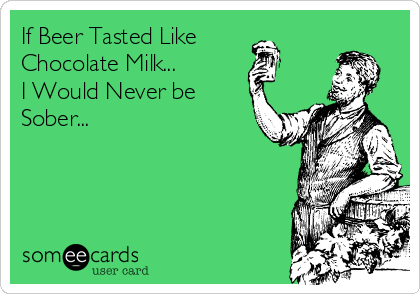 If Beer Tasted Like
Chocolate Milk...
I Would Never be
Sober...