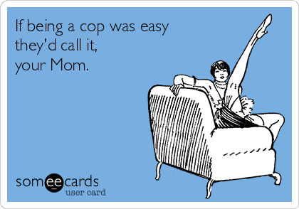 If being a cop was easy 
they'd call it,
your Mom.