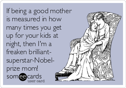 If being a good mother
is measured in how
many times you get
up for your kids at
night, then I'm a
freaken brilliant-
superstar-Nobel-
prize mom!