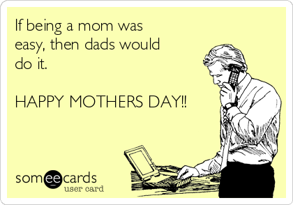If being a mom was
easy, then dads would
do it.

HAPPY MOTHERS DAY!!
