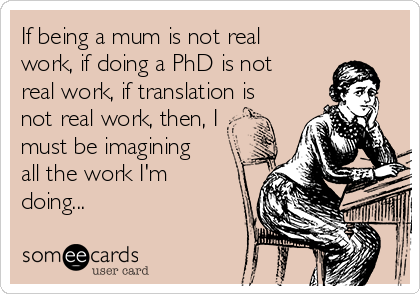 If being a mum is not real
work, if doing a PhD is not
real work, if translation is
not real work, then, I
must be imagining
all the work I'm
doing...
