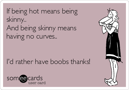 If being hot means being
skinny..
And being skinny means
having no curves..


I'd rather have boobs thanks!