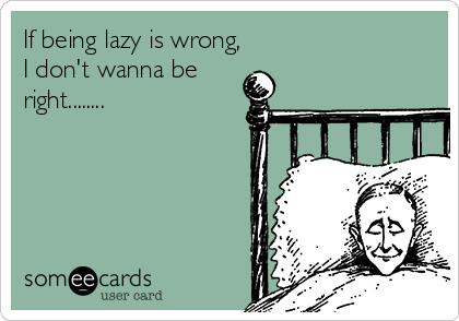 If being lazy is wrong,
I don't wanna be 
right........

