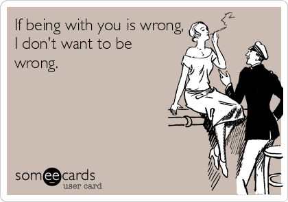 If being with you is wrong,
I don't want to be
wrong.