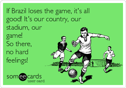 If Brazil loses the game, it's all
good! It's our country, our
stadium, our
game!  
So there, 
no hard
feelings!