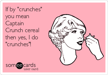 If by "crunches"
you mean
Captain
Crunch cereal
then yes, I do
"crunches"!