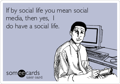 If by social life you mean social
media, then yes,  I
do have a social life.