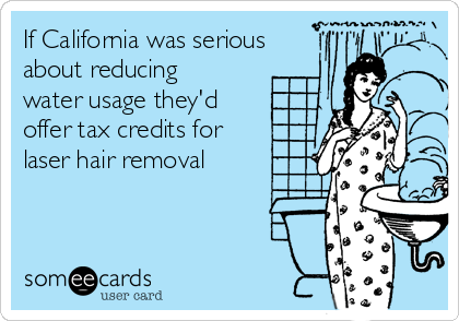 If California was serious
about reducing
water usage they'd
offer tax credits for
laser hair removal