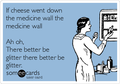 If cheese went down
the medicine wall the
medicine wall

Ah oh, 
There better be
glitter there better be
glitter. 