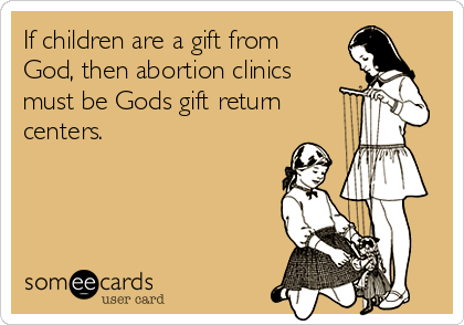 If children are a gift from
God, then abortion clinics
must be Gods gift return 
centers.