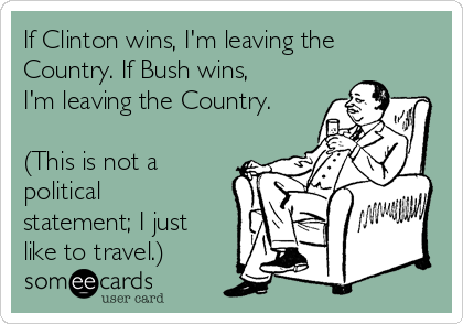 If Clinton wins, I'm leaving the
Country. If Bush wins,
I'm leaving the Country.

(This is not a
political
statement; I just
like to travel.)