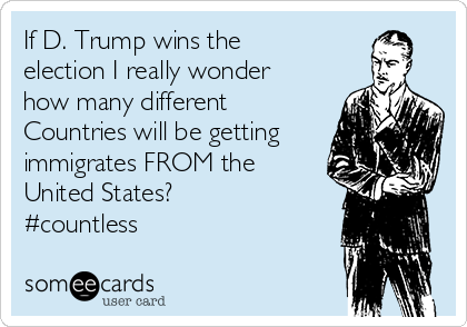 If D. Trump wins the
election I really wonder
how many different
Countries will be getting
immigrates FROM the
United States? 
#countless