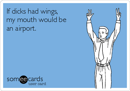 If dicks had wings, 
my mouth would be
an airport.
