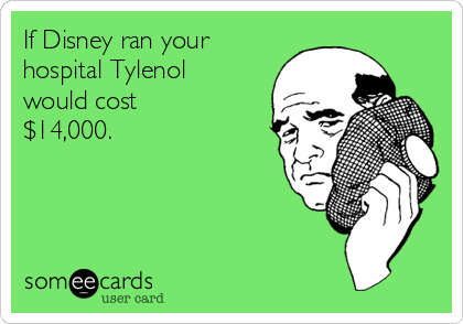 If Disney ran your
hospital Tylenol
would cost
$14,000.