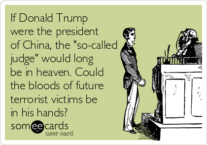 If Donald Trump
were the president
of China, the "so-called
judge" would long
be in heaven. Could
the bloods of future
terrorist victims be
in his hands?