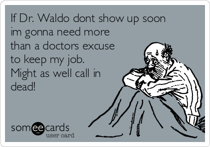 If Dr. Waldo dont show up soon
im gonna need more
than a doctors excuse
to keep my job.
Might as well call in
dead!