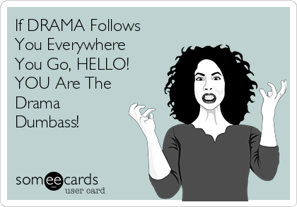 If DRAMA Follows
You Everywhere
You Go, HELLO!
YOU Are The
Drama
Dumbass!