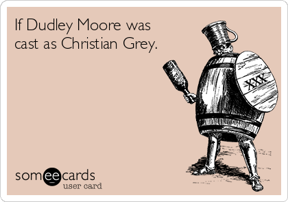 If Dudley Moore was 
cast as Christian Grey.