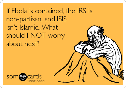 If Ebola is contained, the IRS is
non-partisan, and ISIS
isn't Islamic...What
should I NOT worry
about next?