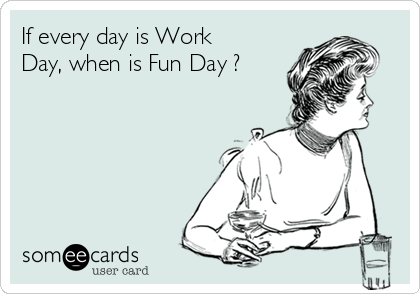 If every day is Work
Day, when is Fun Day ?
