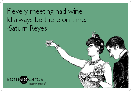If every meeting had wine,
Id always be there on time.
-Saturn Reyes 