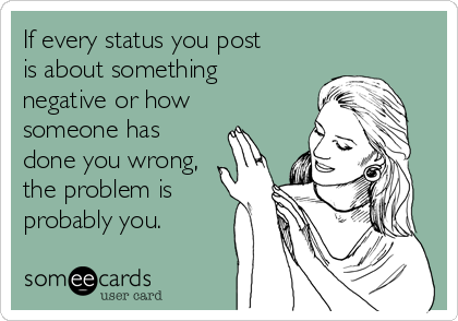 If every status you post
is about something
negative or how
someone has
done you wrong,
the problem is
probably you.