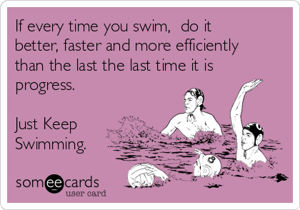If every time you swim,  do it
better, faster and more efficiently
than the last the last time it is
progress.

Just Keep
Swimming.