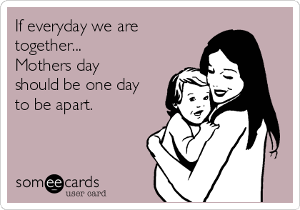 If everyday we are
together... 
Mothers day
should be one day
to be apart. 