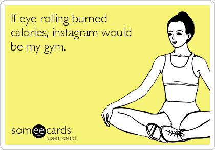 If eye rolling burned
calories, instagram would
be my gym. 