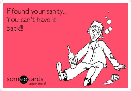 If found your sanity...
You can't have it
back!!!