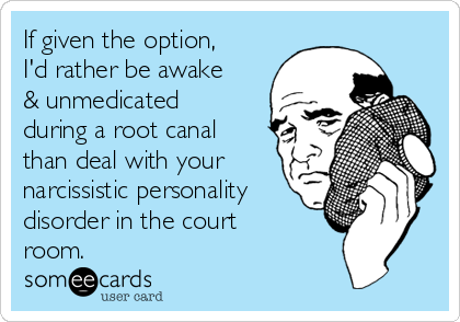 If given the option,
I'd rather be awake
& unmedicated
during a root canal
than deal with your
narcissistic personality
disorder in the court
room. 