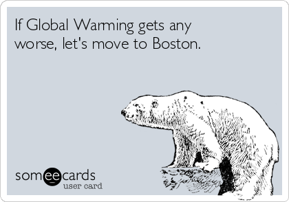 If Global Warming gets any
worse, let's move to Boston. 