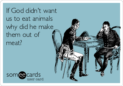 If God didn't want
us to eat animals
why did he make
them out of
meat?