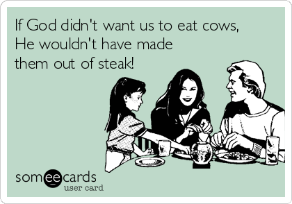 If God didn't want us to eat cows,
He wouldn't have made
them out of steak!