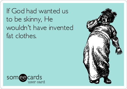 If God had wanted us
to be skinny, He
wouldn't have invented
fat clothes.