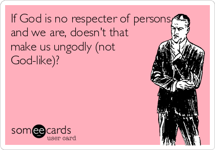 If God is no respecter of persons
and we are, doesn't that
make us ungodly (not
God-like)?
