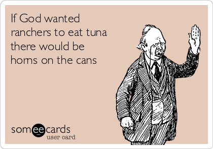If God wanted
ranchers to eat tuna
there would be
horns on the cans