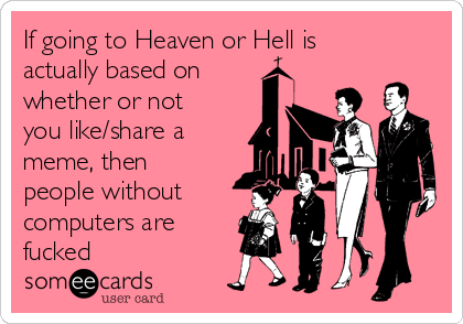 If going to Heaven or Hell is
actually based on
whether or not
you like/share a
meme, then
people without
computers are
fucked